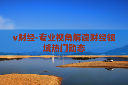 v财经-专业视角解读财经领域热门动态