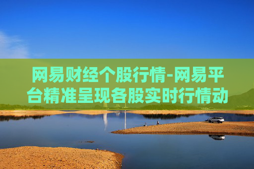 网易财经个股行情-网易平台精准呈现各股实时行情动态
