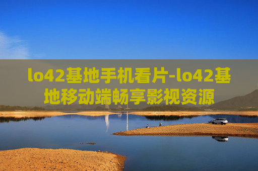 lo42基地手机看片-lo42基地移动端畅享影视资源