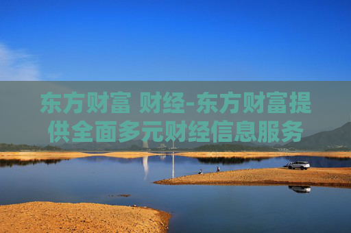 东方财富 财经-东方财富提供全面多元财经信息服务