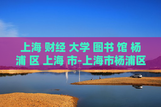 上海 财经 大学 图书 馆 杨浦 区 上海 市-上海市杨浦区上海财经大学图书馆详情