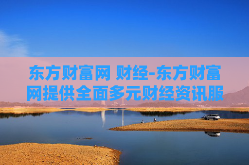 东方财富网 财经-东方财富网提供全面多元财经资讯服务
