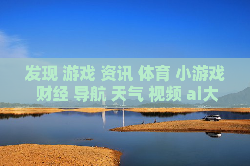 发现 游戏 资讯 体育 小游戏 财经 导航 天气 视频 ai大全 日历-探索娱乐财经信息含天气日历等内容