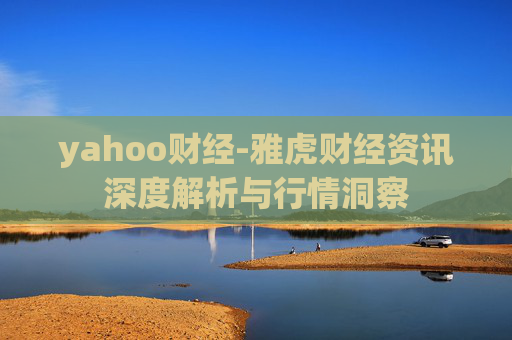 yahoo财经-雅虎财经资讯深度解析与行情洞察