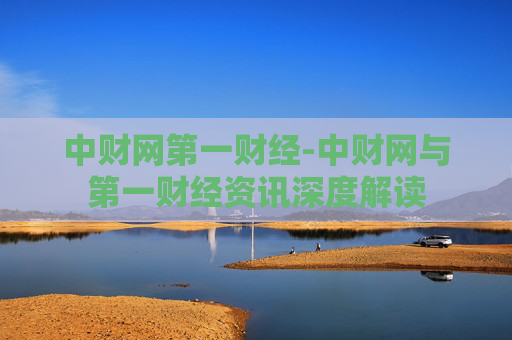 中财网第一财经-中财网与第一财经资讯深度解读