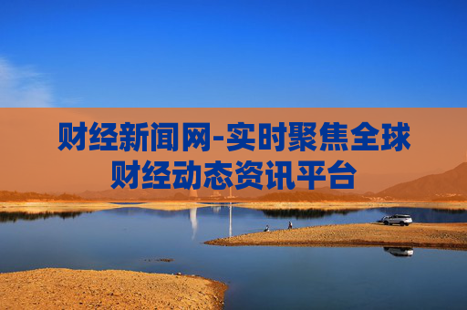 财经新闻网-实时聚焦全球财经动态资讯平台