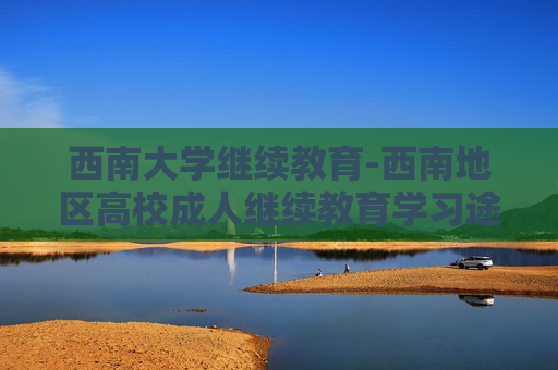 西南大学继续教育-西南地区高校成人继续教育学习途径