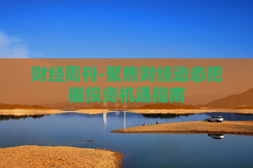财经周刊-聚焦财经动态把握投资机遇指南