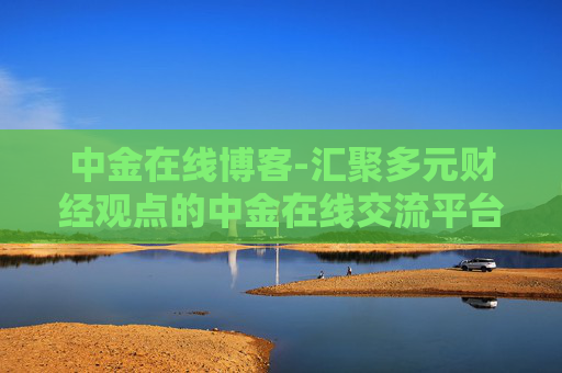 中金在线博客-汇聚多元财经观点的中金在线交流平台