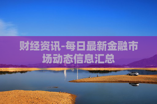 财经资讯-每日最新金融市场动态信息汇总