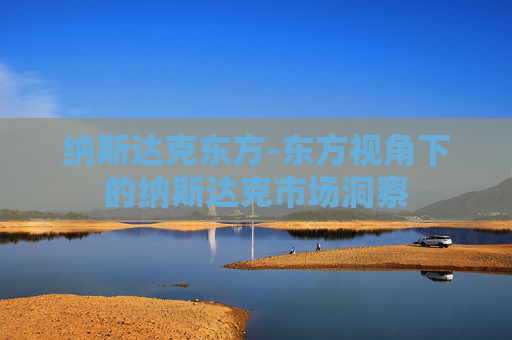 纳斯达克东方-东方视角下的纳斯达克市场洞察