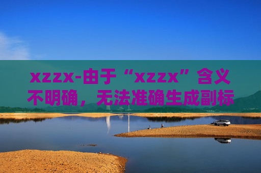 xzzx-由于“xzzx”含义不明确,无法准确生成副标题,请你提供更清晰的原标题内容。