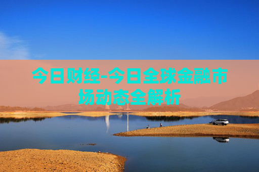 今日财经-今日全球金融市场动态全解析