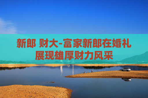 新郎 财大-富家新郎在婚礼展现雄厚财力风采 新郎 财大-富家新郎在婚礼展现雄厚财力风采