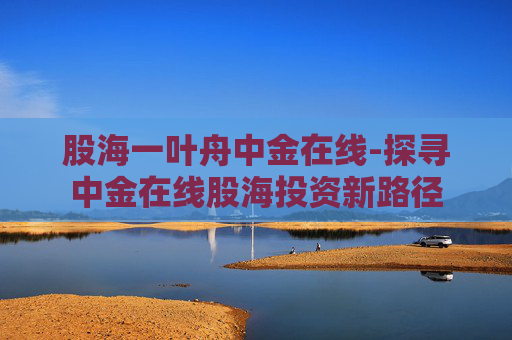 股海一叶舟中金在线-探寻中金在线股海投资新路径