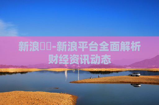 新浪財經-新浪平台全面解析财经资讯动态