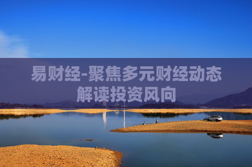 易财经-聚焦多元财经动态解读投资风向