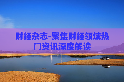 财经杂志-聚焦财经领域热门资讯深度解读