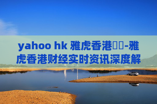 yahoo hk 雅虎香港財經-雅虎香港财经实时资讯深度解读