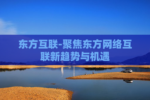 东方互联-聚焦东方网络互联新趋势与机遇