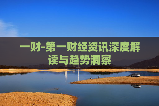 一财-第一财经资讯深度解读与趋势洞察