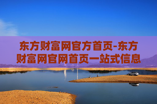 东方财富网官方首页-东方财富网官网首页一站式信息服务平台