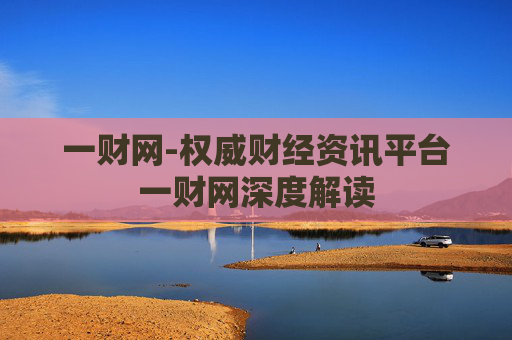 一财网-权威财经资讯平台一财网深度解读
