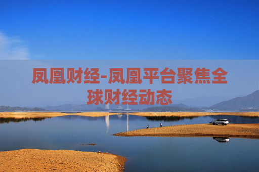 凤凰财经-凤凰平台聚焦全球财经动态