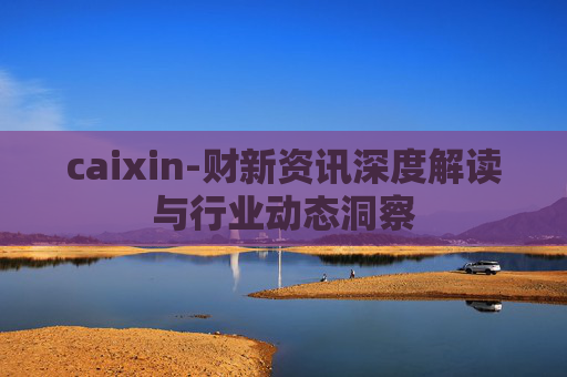 caixin-财新资讯深度解读与行业动态洞察