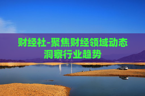 财经社-聚焦财经领域动态洞察行业趋势