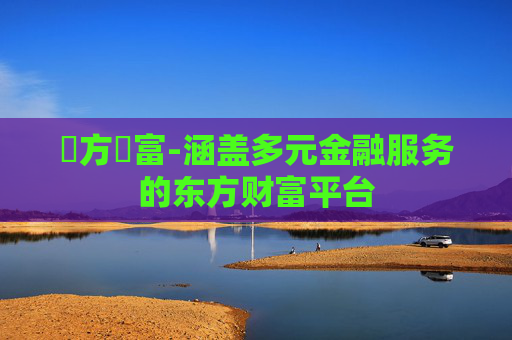 東方財富-涵盖多元金融服务的东方财富平台