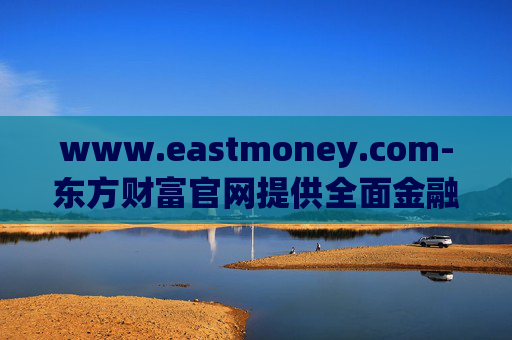 www.eastmoney.com-东方财富官网提供全面金融资讯服务