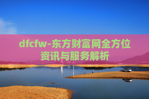 dfcfw-东方财富网全方位资讯与服务解析