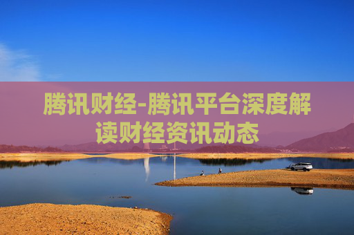 腾讯财经-腾讯平台深度解读财经资讯动态