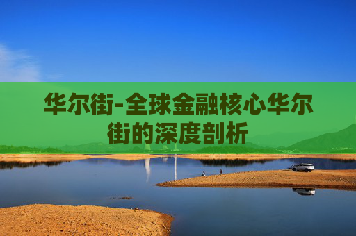 华尔街-全球金融核心华尔街的深度剖析