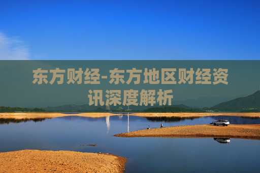 东方财经-东方地区财经资讯深度解析