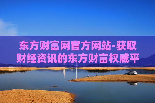 东方财富网官方网站-获取财经资讯的东方财富权威平台