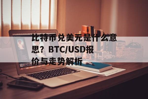 比特币兑美元是什么意思？BTC/USD报价与走势解析