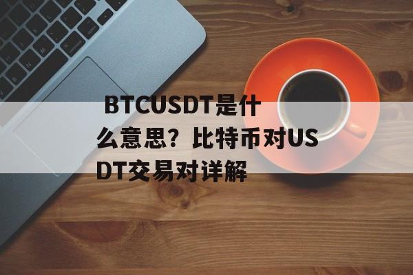  BTCUSDT是什么意思？比特币对USDT交易对详解