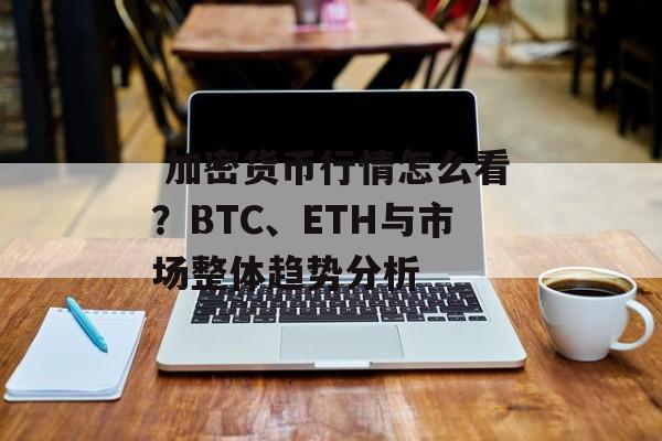  加密货币行情怎么看？BTC、ETH与市场整体趋势分析
