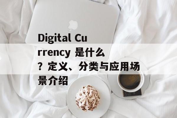Digital Currency 是什么？定义、分类与应用场景介绍
