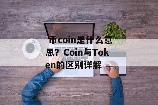  币coin是什么意思？Coin与Token的区别详解