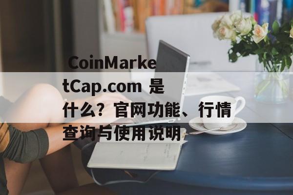  CoinMarketCap.com 是什么？官网功能、行情查询与使用说明