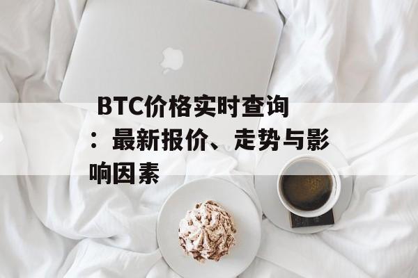  BTC价格实时查询：最新报价、走势与影响因素