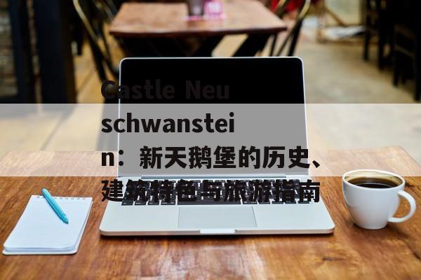 Castle Neuschwanstein：新天鹅堡的历史、建筑特色与旅游指南