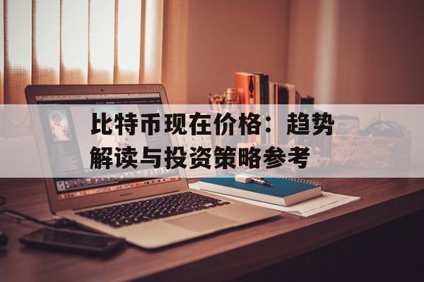 比特币现在价格：趋势解读与投资策略参考