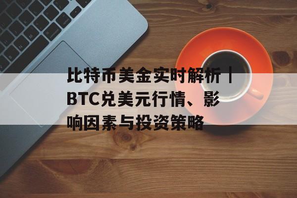 比特币美金实时解析|BTC兑美元行情、影响因素与投资策略