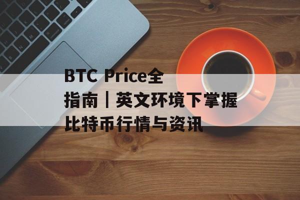 BTC Price全指南|英文环境下掌握比特币行情与资讯 BTC Price全指南|英文环境下掌握比特币行情与资讯