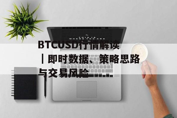 BTCUSD行情解读|即时数据、策略思路与交易风险