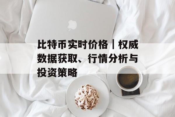 比特币实时价格|权威数据获取、行情分析与投资策略